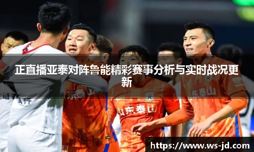 正直播亚泰对阵鲁能精彩赛事分析与实时战况更新