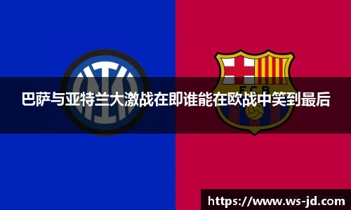 巴萨与亚特兰大激战在即谁能在欧战中笑到最后