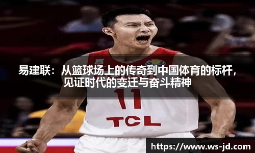 易建联：从篮球场上的传奇到中国体育的标杆，见证时代的变迁与奋斗精神