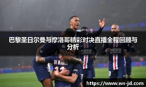 巴黎圣日尔曼与摩洛哥精彩对决直播全程回顾与分析