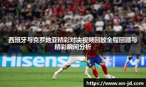 西班牙与克罗地亚精彩对决视频回放全程回顾与精彩瞬间分析